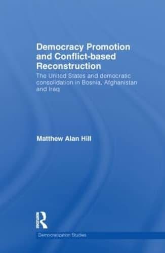 Democracy Promotion and Conflict-Based Reconstruction: The United States & Democratic Consolidation in Bosnia, Afghanistan & Iraq (Democratization and Autocratization Studies)