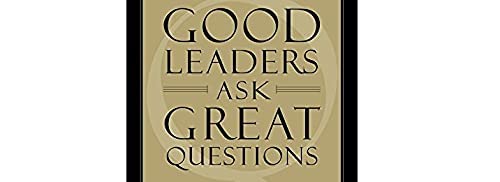 Good Leaders Ask Great Questions: Your Foundation for Successful Leadership