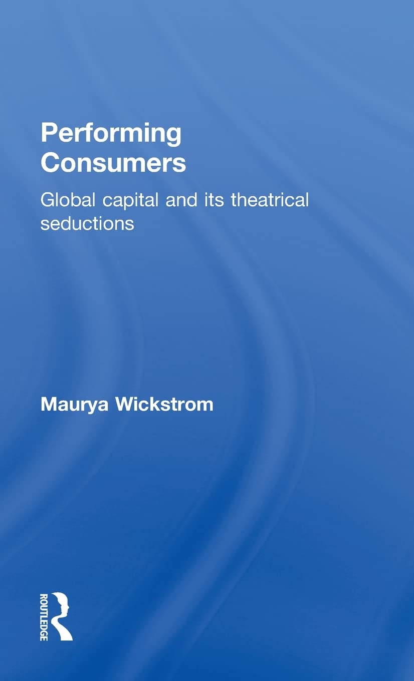 Performing Consumers: Global Capital and Its Theatrical Seductions
