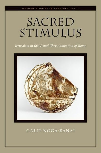 Sacred Stimulus: Jerusalem in the Visual Christianization of Rome (Oxford Studies in Late Antiquity)