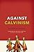 Against Calvinism: Rescuing God's Reputation from Radical Reformed Theology