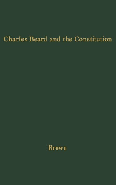 Charles Beard and the Constitution: A Critical Analysis of An Economic Interpretation of the Constitution