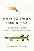 How to Think Like a Fish: And Other Lessons from a Lifetime in Angling