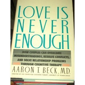 Love Is Never Enough: How Couples Can Overcome Misunderstandings, Resolve Conflicts, and Solve Relationship Problems Through Cognitive Therapy