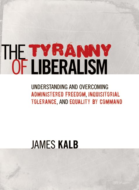 The Tyranny of Liberalism: Understanding and Overcoming Administered Freedom, Inquisitorial Tolerance, and Equality by Command