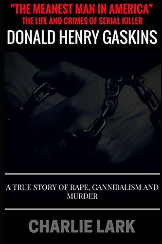 "The Meanest Man In America" The Life and Crimes of Serial Killer Donald Henry Gaskins: A True Story of Rape, Cannibalism, and Murder