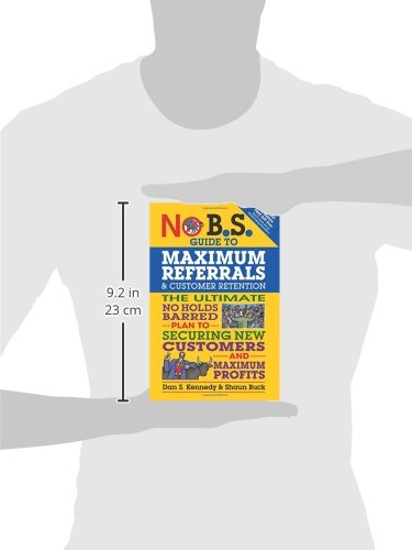 No B.S. Guide to Maximum Referrals and Customer Retention: The Ultimate No Holds Barred Plan to Securing New Customers and Maximum Profits
