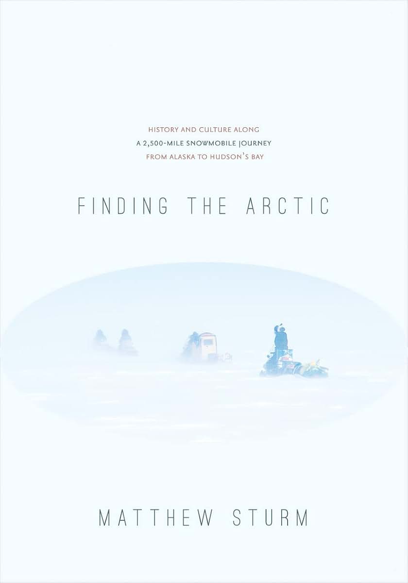 Finding the Arctic: History and Culture Along a 2,500-Mile Snowmobile Journey from Alaska to Hudsons Bay