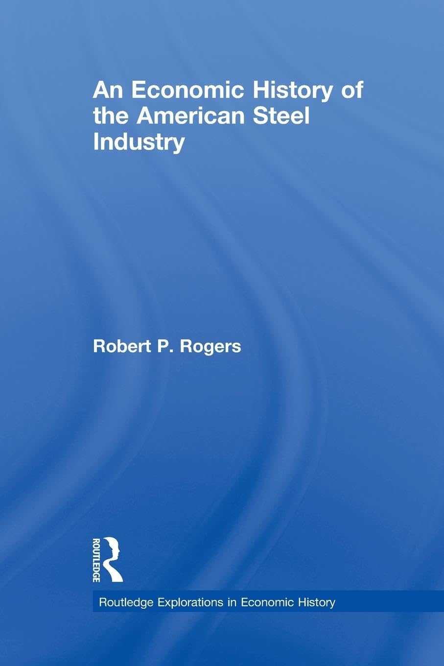 An Economic History of the American Steel Industry (Routledge Explorations in Economic History)