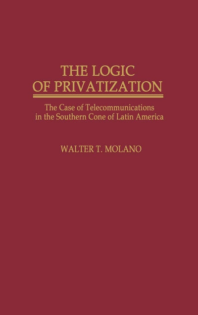 The Logic of Privatization: The Case of Telecommunications in the Southern Cone of Latin America (Contributions in Economics and Economic History)