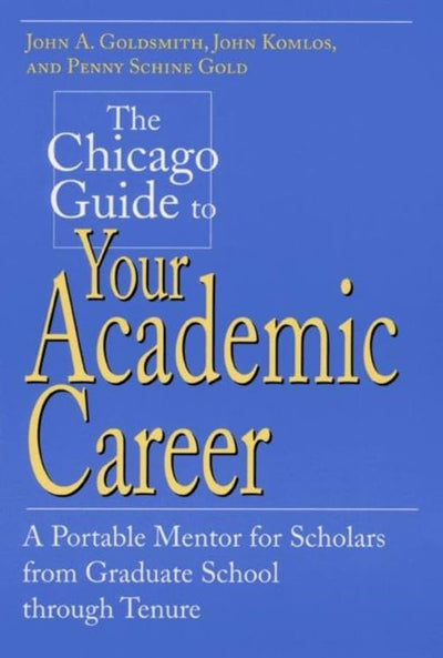 The Chicago Guide to Your Academic Career: A Portable Mentor for Scholars from Graduate School through Tenure (Chicago Guides to Academic Life)