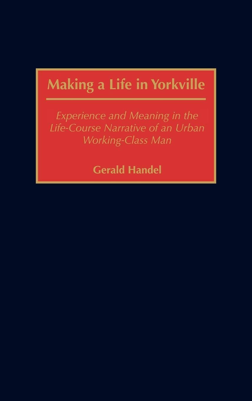Making a Life in Yorkville: Experience and Meaning in the Life-Course Narrative of an Urban Working-Class Man (Contributions in Sociology)