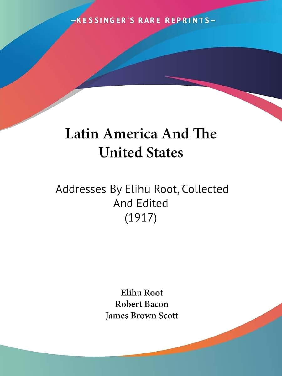 Latin America And The United States: Addresses By Elihu Root, Collected And Edited (1917)