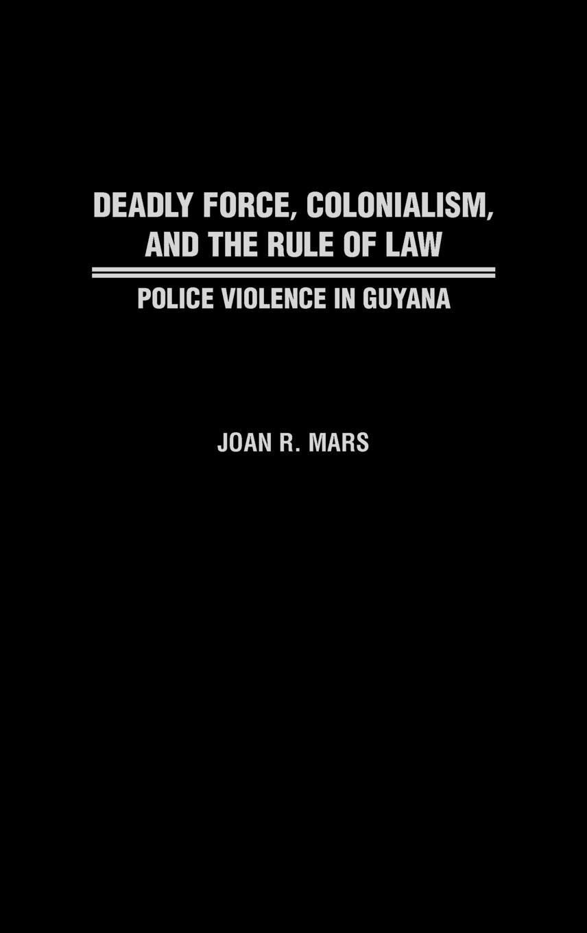 Deadly Force, Colonialism, and the Rule of Law: Police Violence in Guyana (Contributions in Comparative Colonial Studies)