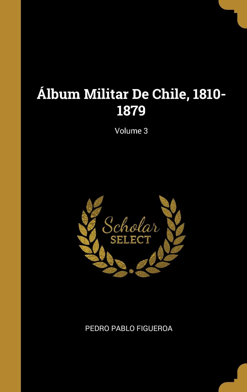 Álbum Militar De Chile, 1810-1879; Volume 3 (Spanish Edition)
