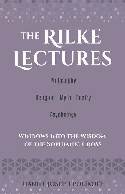 The Rilke Lectures - Philosophy - Religion - Myth - Poetry - Psychology: Windows into the Wisdom of the Sophianic Cross