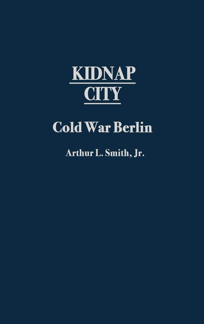 Kidnap City: Cold War Berlin (Contributions to the Study of World History)