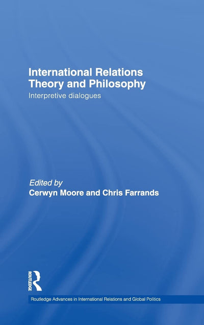 International Relations Theory and Philosophy: Interpretive dialogues (Routledge Advances in International Relations and Global Politics)