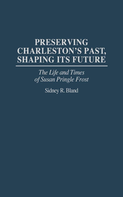 Preserving Charleston's Past, Shaping Its Future: The Life and Times of Susan Pringle Frost (Contributions in American Studies)