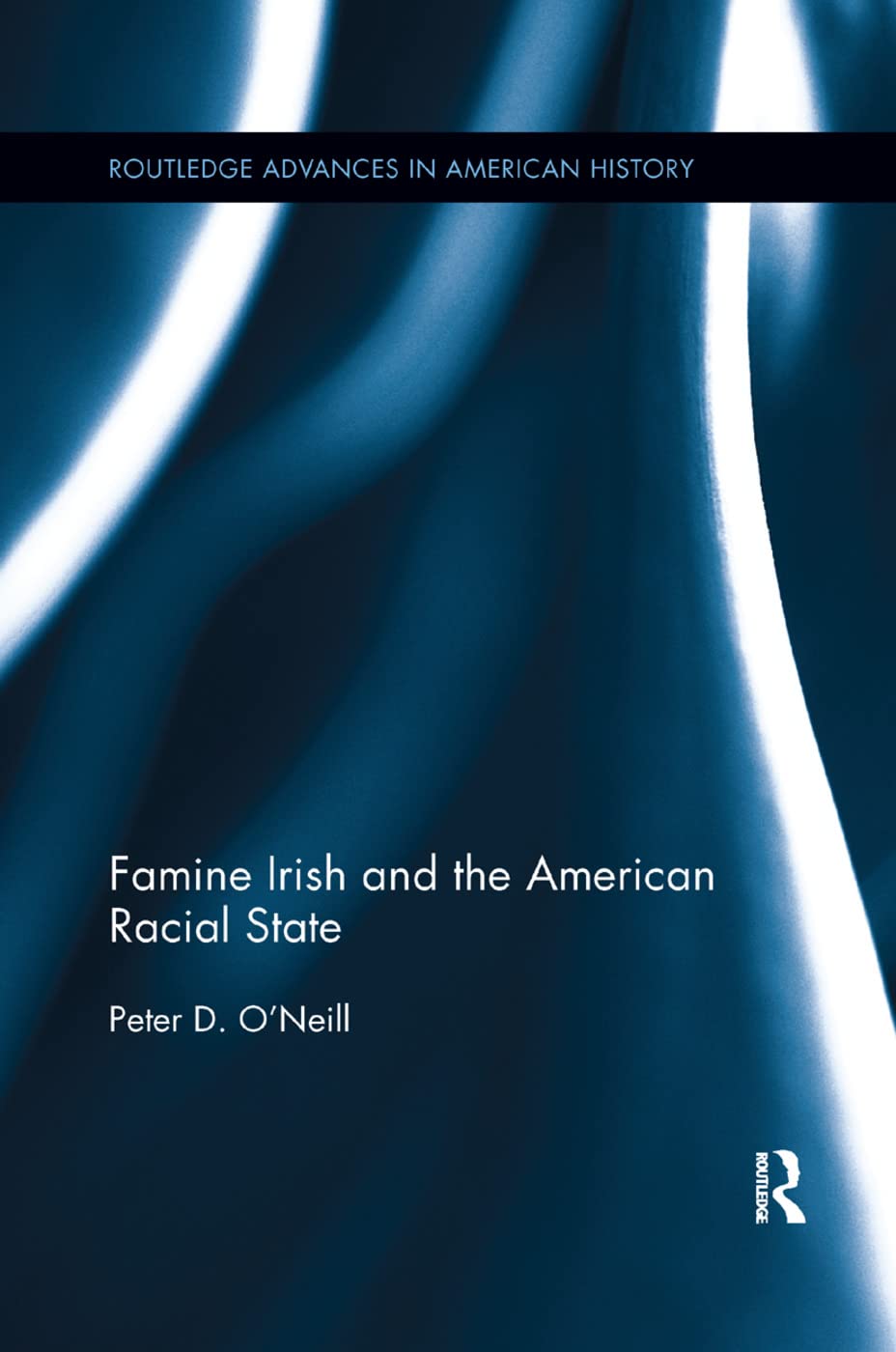 Famine Irish and the American Racial State (Routledge Advances in American History)
