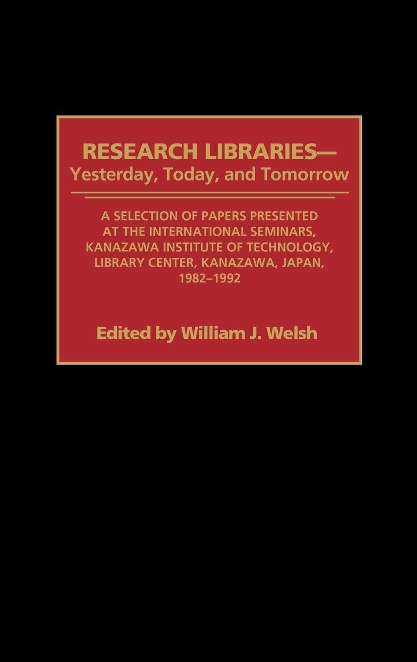 Research Libraries -- Yesterday, Today, and Tomorrow: A Selection of Papers Presented at the International Seminars, Kanazawa Institute of Technology, Library Center, Kanazawa, Japan, 1982-1992 (Contributions in Librarianship and Information Science)