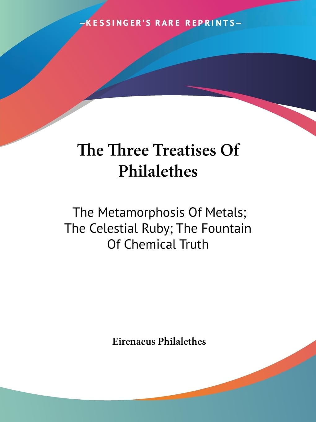 The Three Treatises Of Philalethes: The Metamorphosis Of Metals; The Celestial Ruby; The Fountain Of Chemical Truth