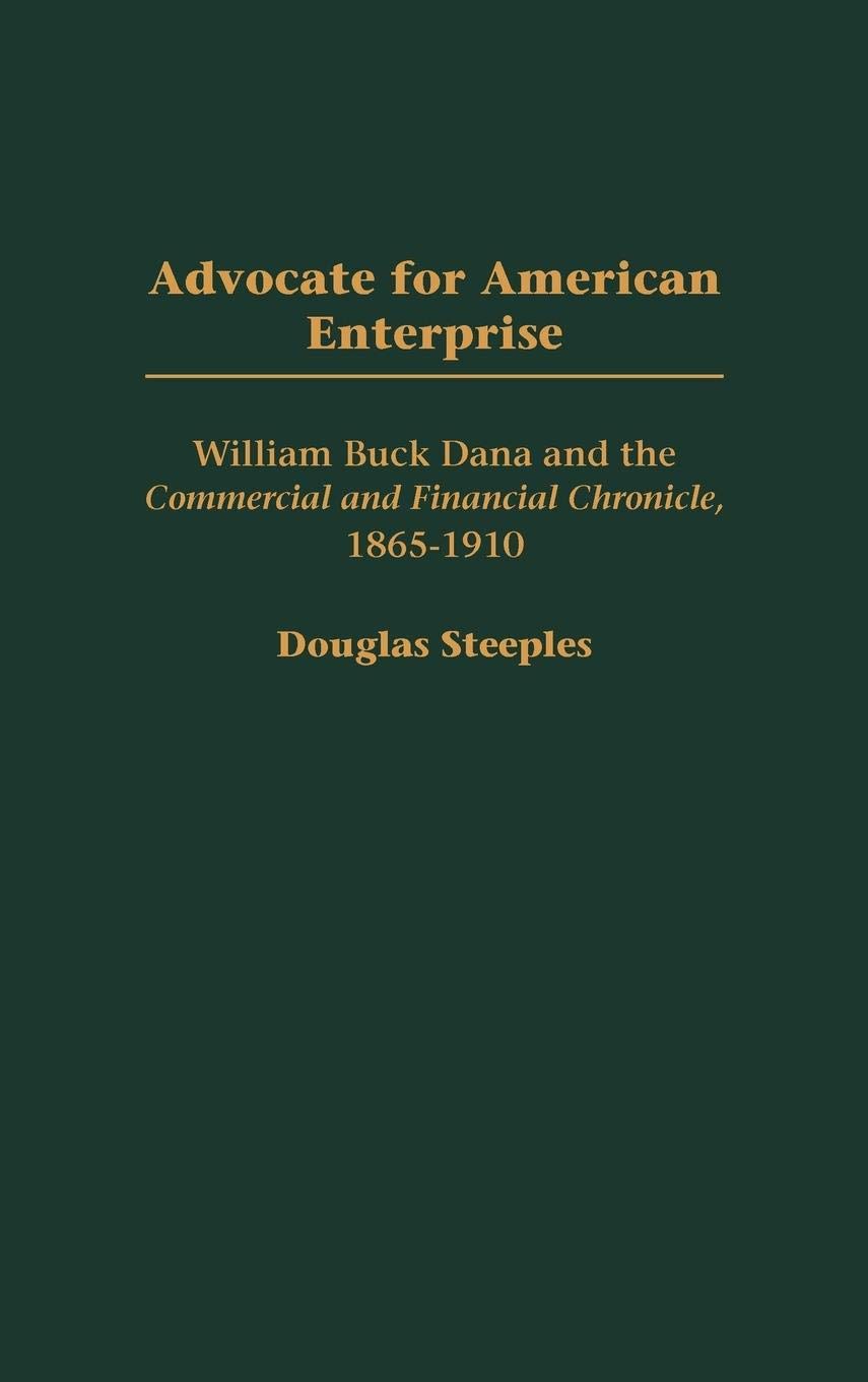 Advocate for American Enterprise: William Buck Dana and the Commercial and Financial Chronicle, 1865-1910 (Contributions in Economics and Economic History)