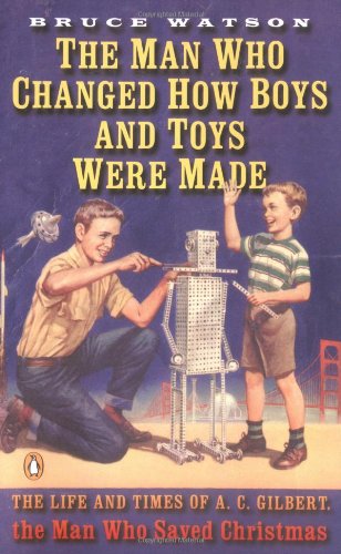 The Man Who Changed How Boys and Toys Were Made: The Life and Times of A. C. Gilbert, the Man Who Saved Christmas