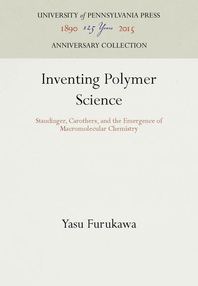 Inventing Polymer Science: Staudinger, Carothers, and the Emergence of Macromolecular Chemistry (Chemical Sciences in Society)