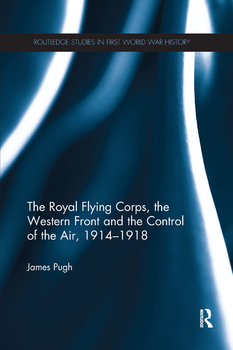 The Royal Flying Corps, the Western Front and the Control of the Air, 1914-1918 (Routledge Studies in First World War History)