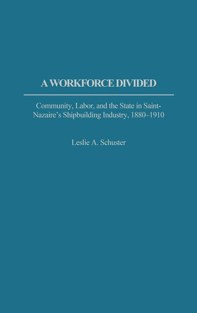 A Workforce Divided: Community, Labor, and the State in Saint-Nazaire's Shipbuilding Industry, 1880-1910