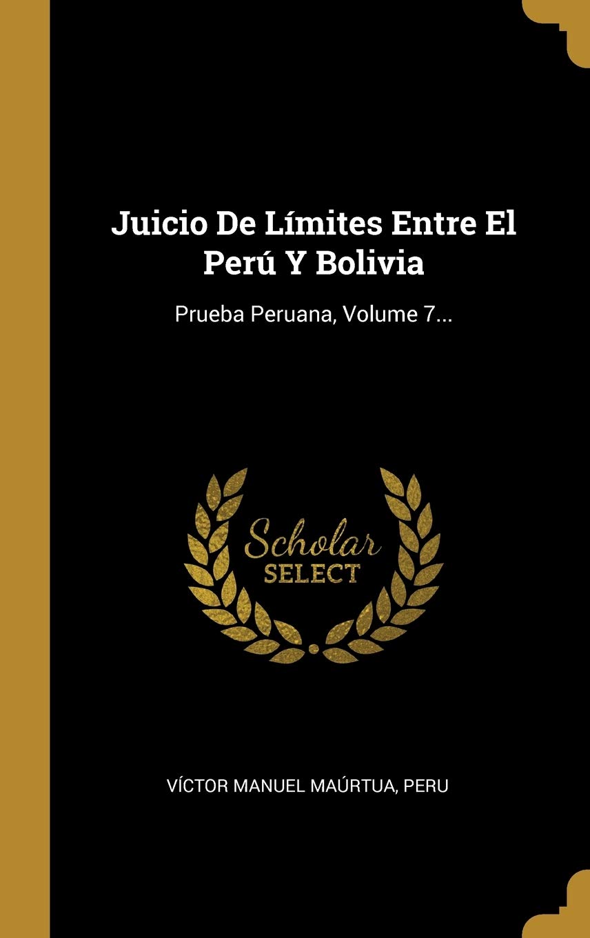 Juicio De Límites Entre El Perú Y Bolivia: Prueba Peruana, Volume 7... (Spanish Edition)