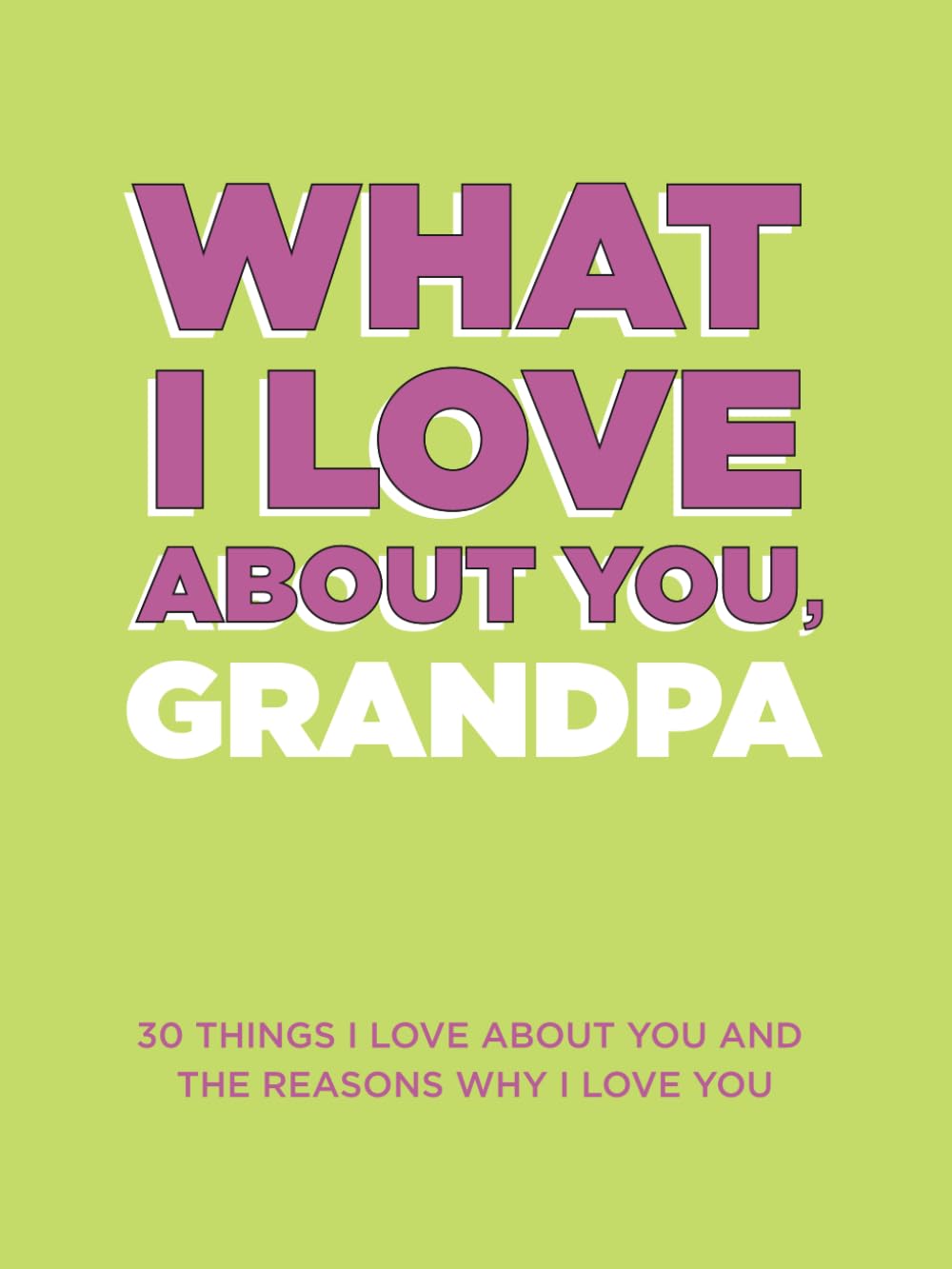 What I Love About You, Grandpa: 30 Things I Love About You and the Reasons Why I Love You Fill-in-the-Blank Gift Book. Gifts for Grandpa (What I Love About You Series Books)