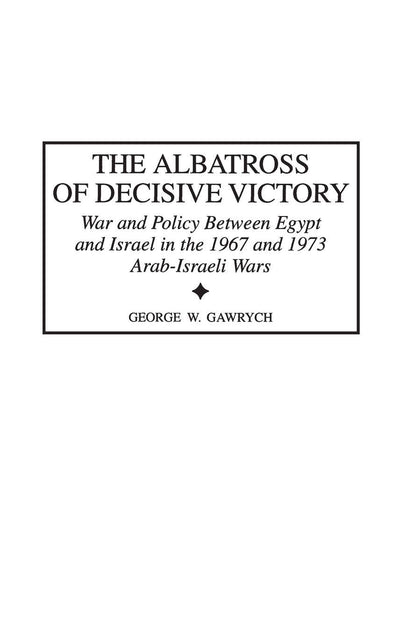 The Albatross of Decisive Victory: War and Policy Between Egypt and Israel in the 1967 and 1973 Arab-Israeli Wars (Contributions in Military Studies)