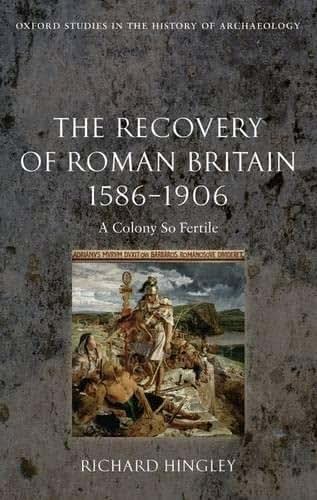 The Recovery of Roman Britain 1586-1906: A Colony So Fertile (Oxford Studies in the History of Archaeology)
