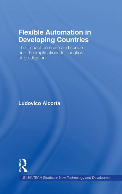 Flexible Automation in Developing Countries: The impact on scale and scope and the implications for location of production (UNU/INTECH Studies in New Technology and Development)