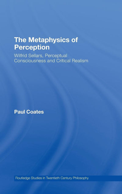 The Metaphysics of Perception: Wilfrid Sellars, Perceptual Consciousness and Critical Realism (Routledge Studies in Twentieth Century Philosophy, No. 20)