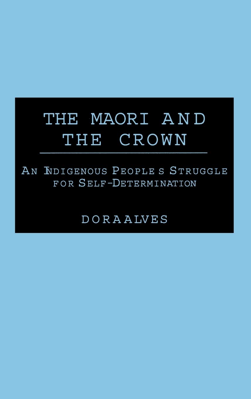 The Maori and the Crown: An Indigenous People's Struggle for Self-Determination (Contributions to the Study of World History)