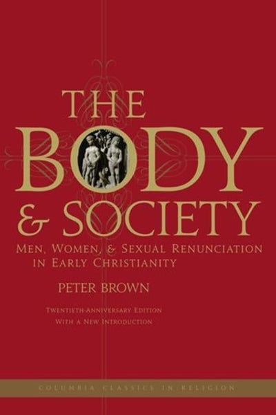 The Body and Society: Men, Women, and Sexual Renunciation in Early Christianity (Columbia Classics in Religion)