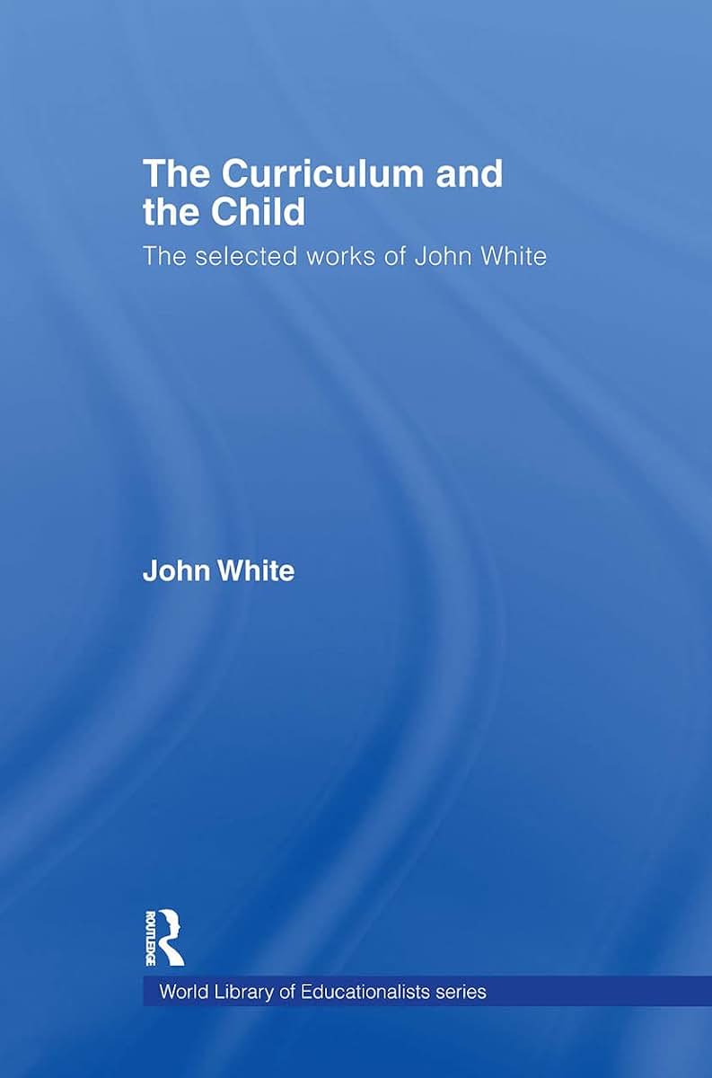 The Curriculum and the Child: The Selected Works of John White (World Library of Educationalists)