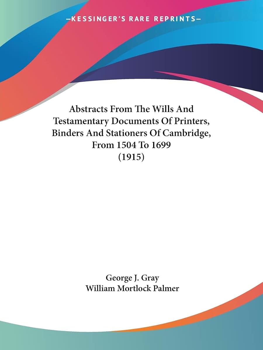 Abstracts From The Wills And Testamentary Documents Of Printers, Binders And Stationers Of Cambridge, From 1504 To 1699 (1915)
