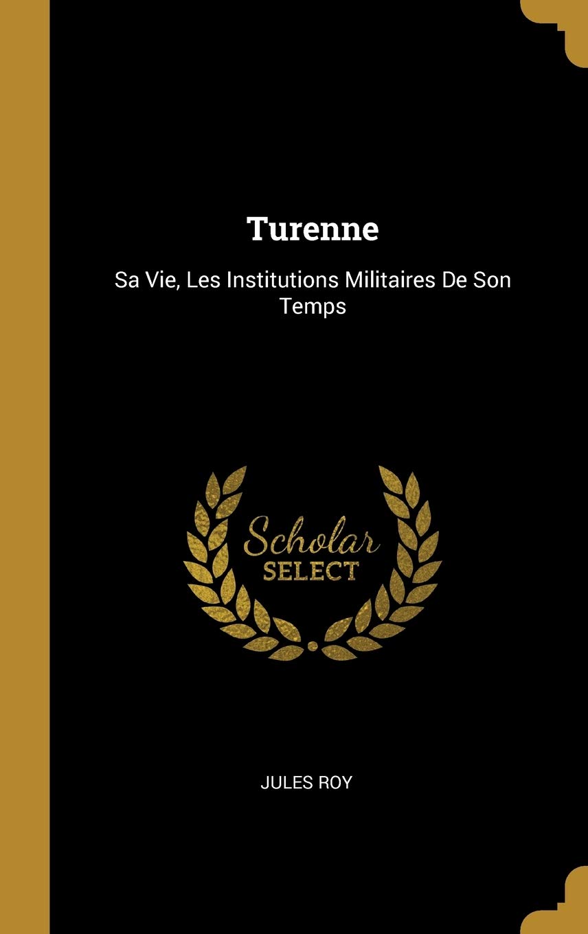 Turenne: Sa Vie, Les Institutions Militaires De Son Temps (French Edition)