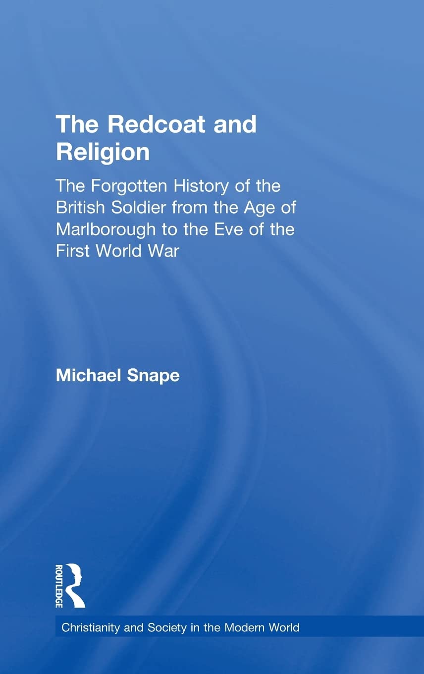 The Redcoat and Religion: The Forgotten History of the British Soldier from the Age of Marlborough to the Eve of the First World War (Christianity and Society in the Modern World)
