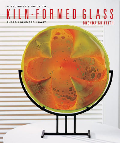 A Beginner's Guide to Kiln-Formed Glass: Fused * Slumped * Cast