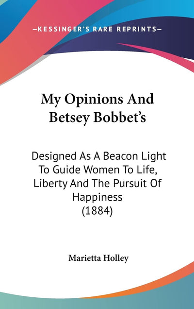 My Opinions And Betsey Bobbet's: Designed As A Beacon Light To Guide Women To Life, Liberty And The Pursuit Of Happiness (1884)
