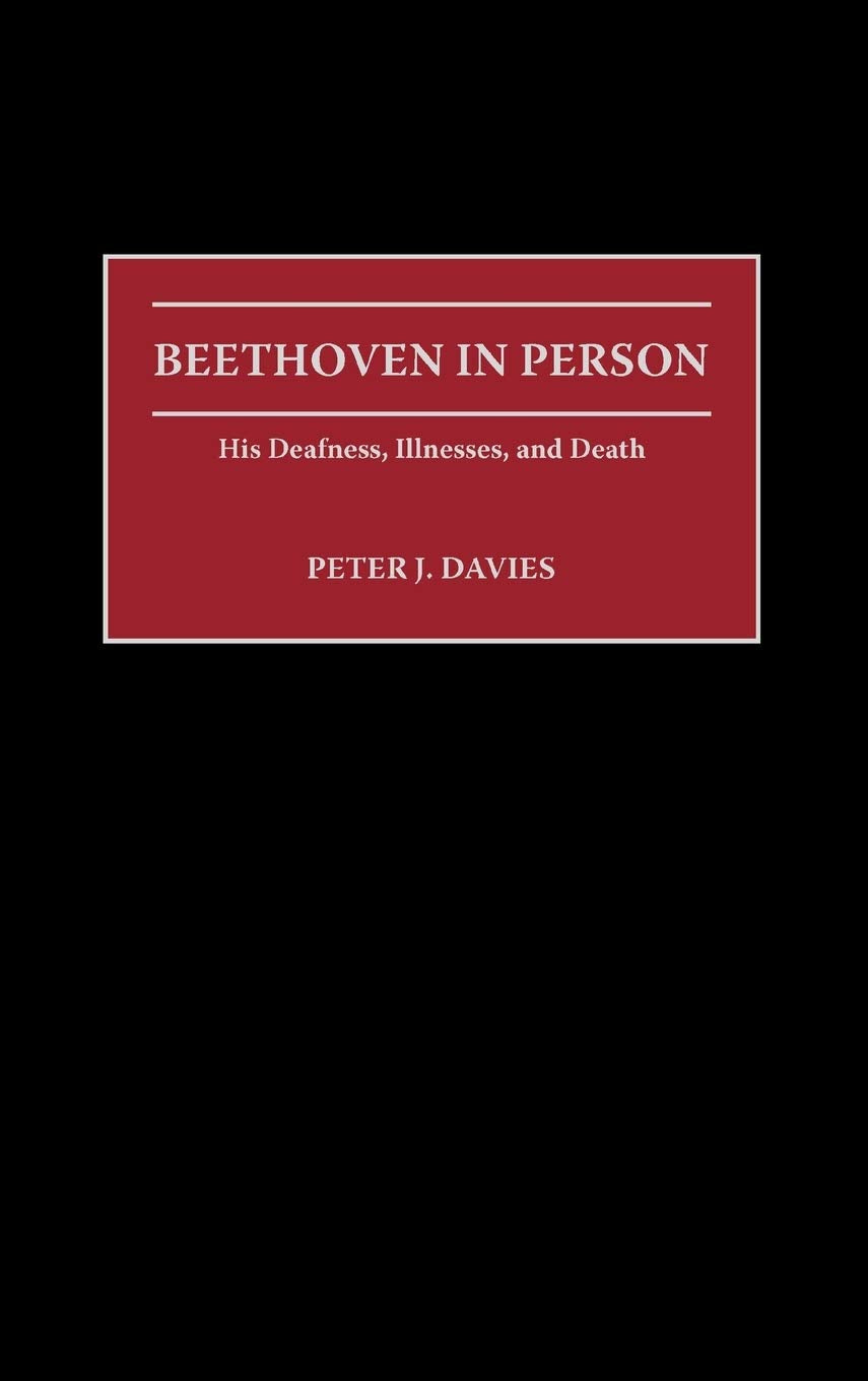 Beethoven in Person: His Deafness, Illnesses, and Death (Contributions to the Study of Music and Dance)