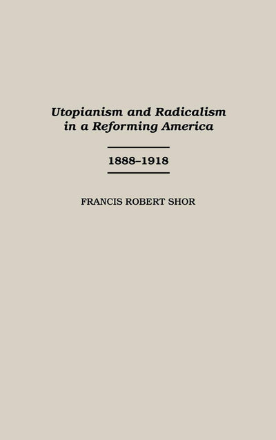 Utopianism and Radicalism in a Reforming America: 1888-1918 (Contributions in American History)