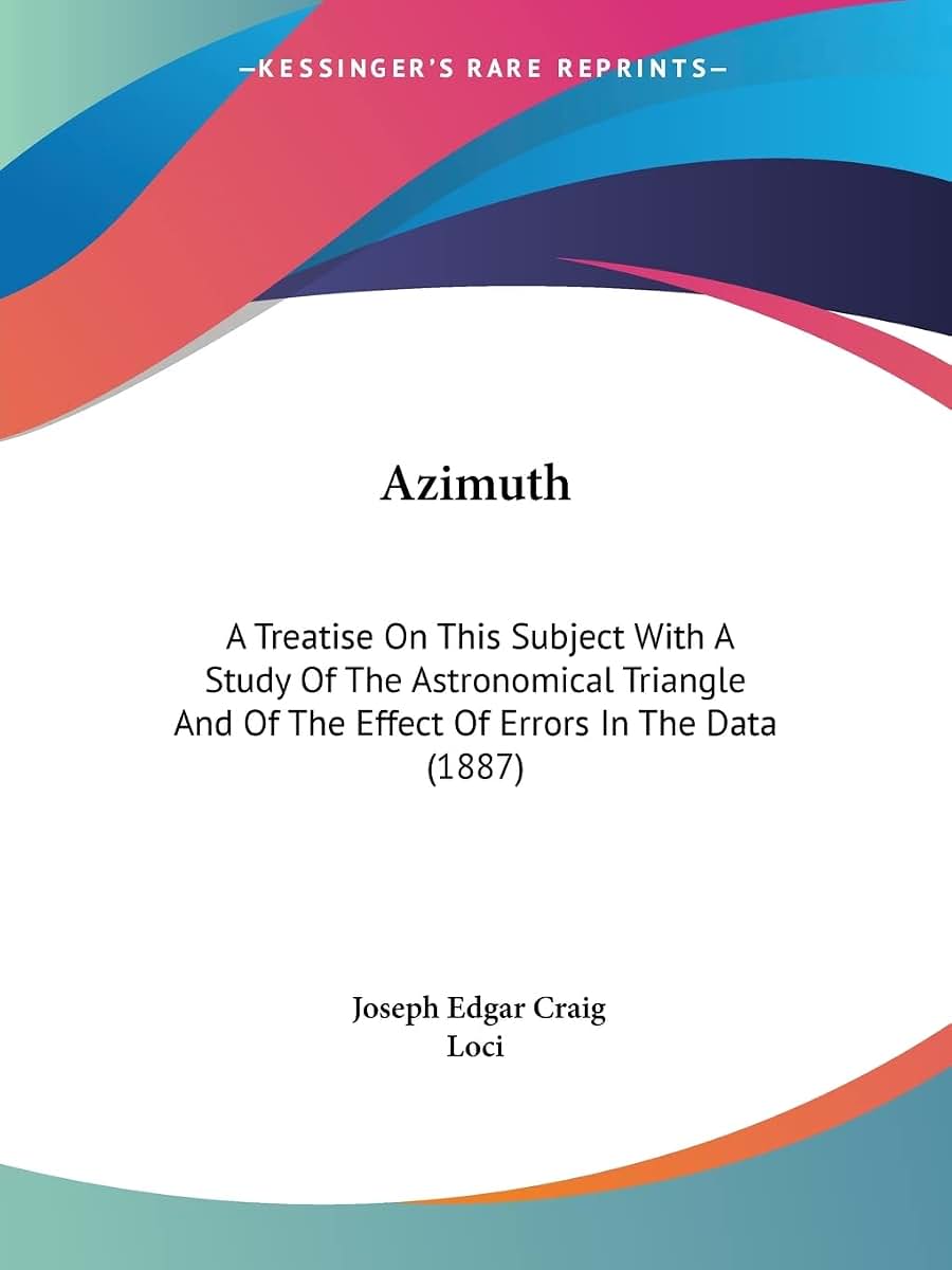 Azimuth: A Treatise On This Subject With A Study Of The Astronomical Triangle And Of The Effect Of Errors In The Data (1887)