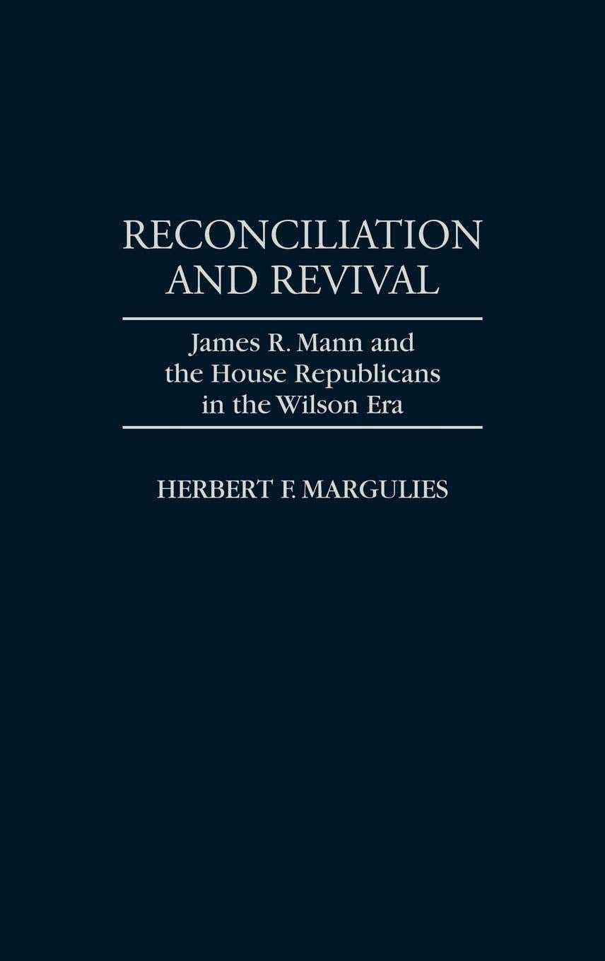 Reconciliation and Revival: James R. Mann and the House Republicans in the Wilson Era (Contributions in American History)