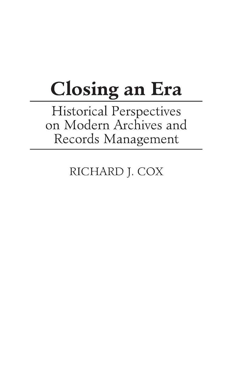 Closing an Era: Historical Perspectives on Modern Archives and Records Management (New Directions in Information Management)